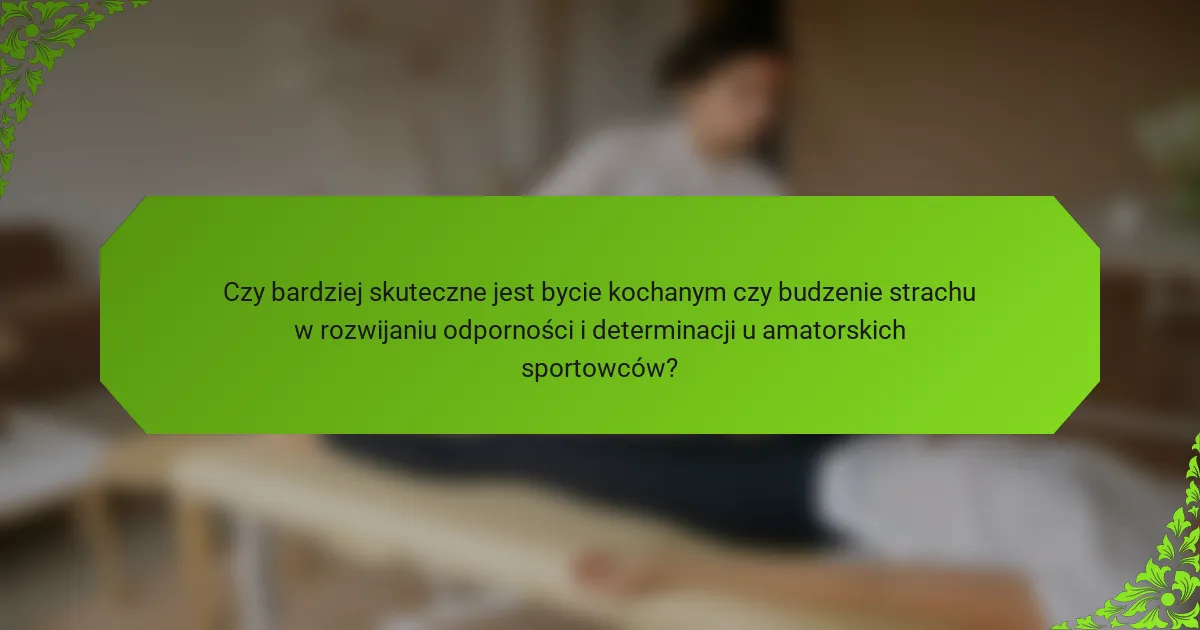 Czy bardziej skuteczne jest bycie kochanym czy budzenie strachu w rozwijaniu odporności i determinacji u amatorskich sportowców?