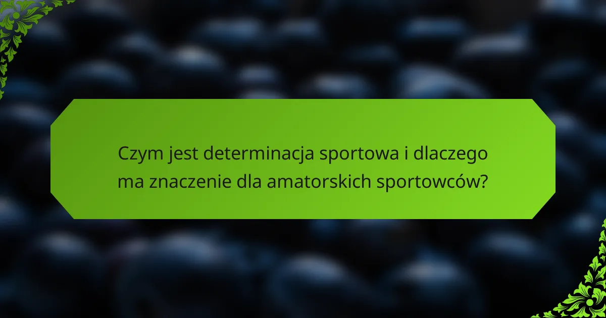 Czym jest determinacja sportowa i dlaczego ma znaczenie dla amatorskich sportowców?