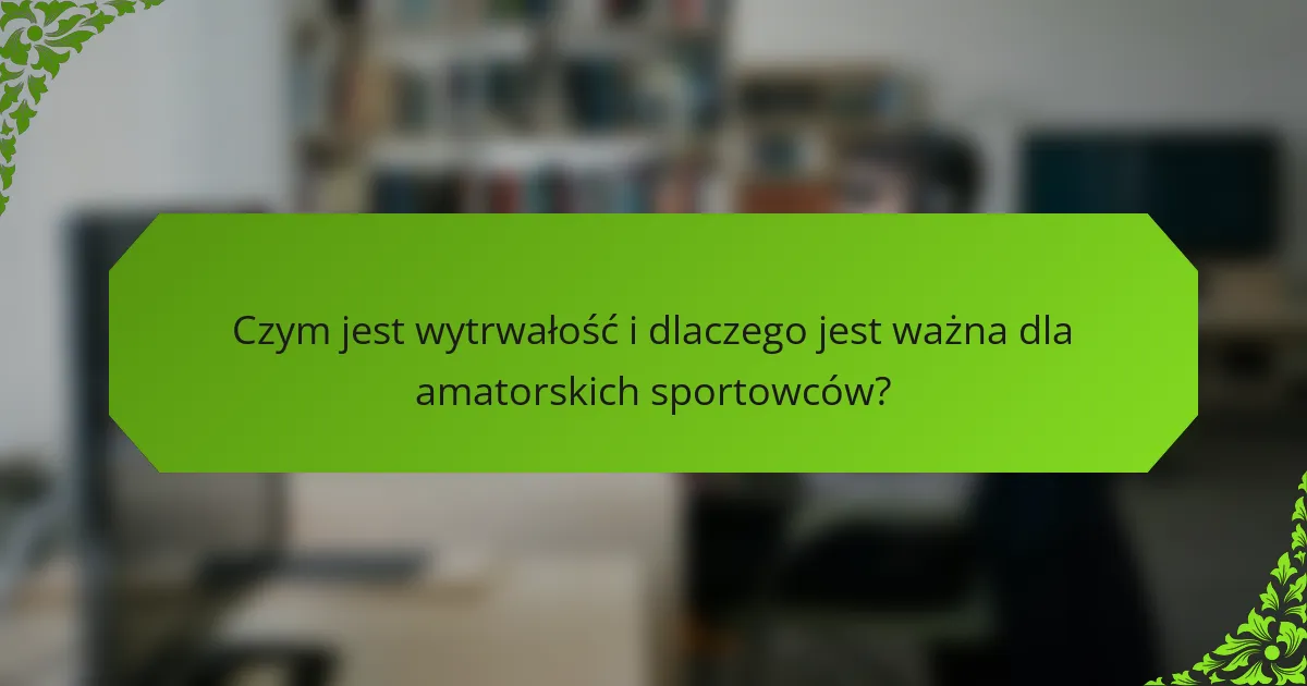 Czym jest wytrwałość i dlaczego jest ważna dla amatorskich sportowców?