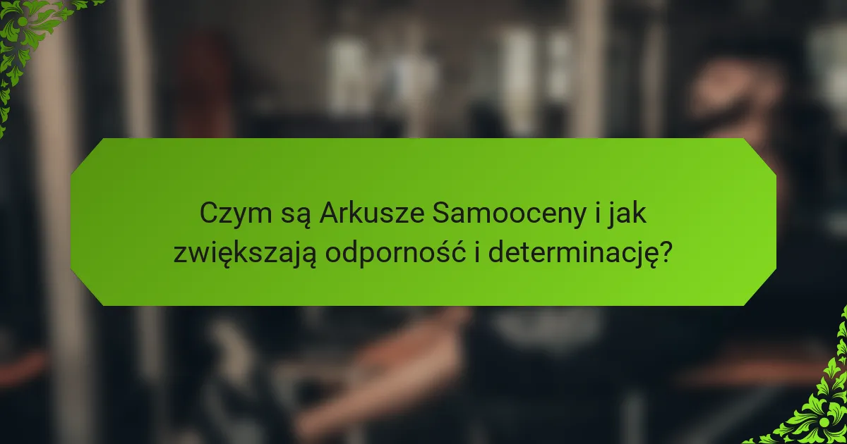 Czym są Arkusze Samooceny i jak zwiększają odporność i determinację?