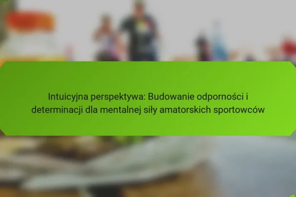 Intuicyjna perspektywa: Budowanie odporności i determinacji dla mentalnej siły amatorskich sportowców