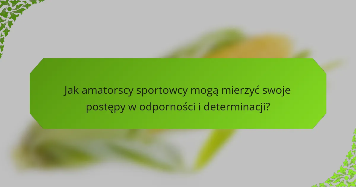 Jak amatorscy sportowcy mogą mierzyć swoje postępy w odporności i determinacji?