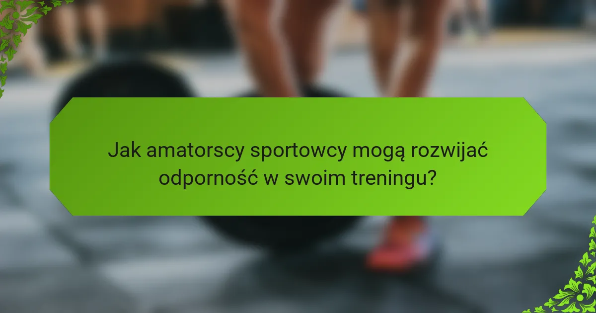 Jak amatorscy sportowcy mogą rozwijać odporność w swoim treningu?