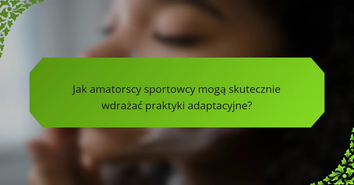 Jak amatorscy sportowcy mogą skutecznie wdrażać praktyki adaptacyjne?