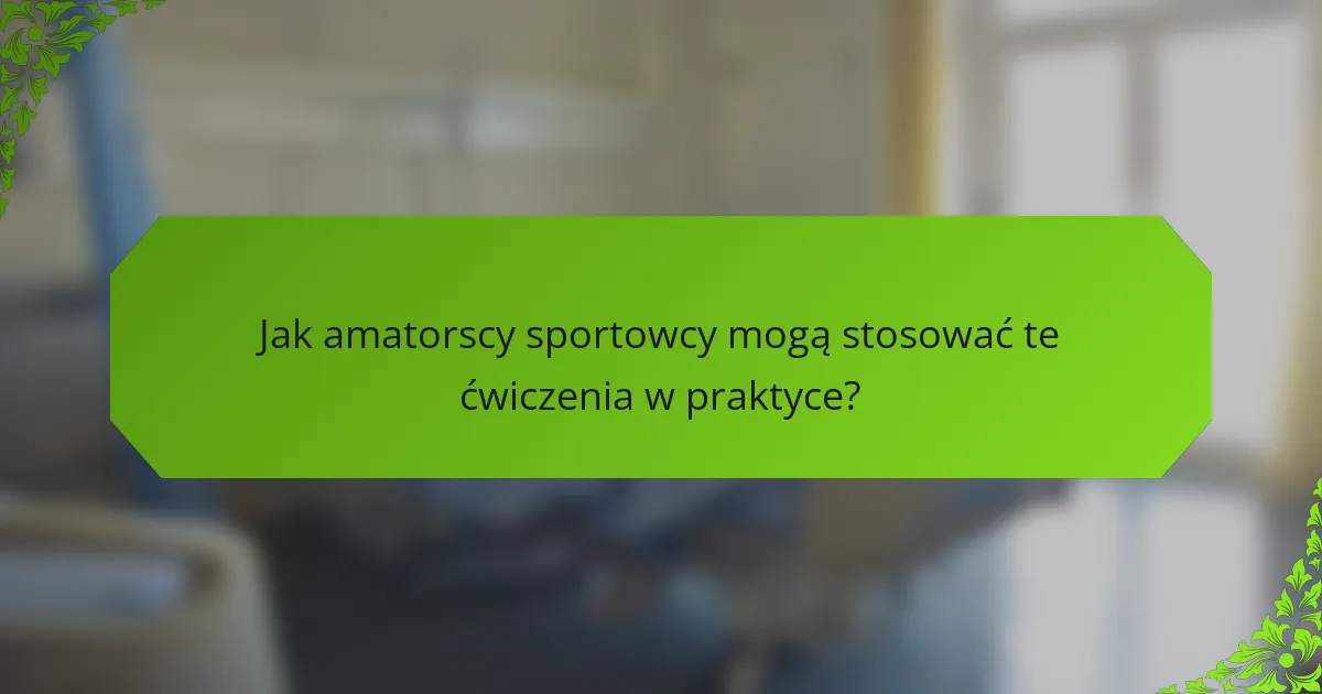 Jak amatorscy sportowcy mogą stosować te ćwiczenia w praktyce?