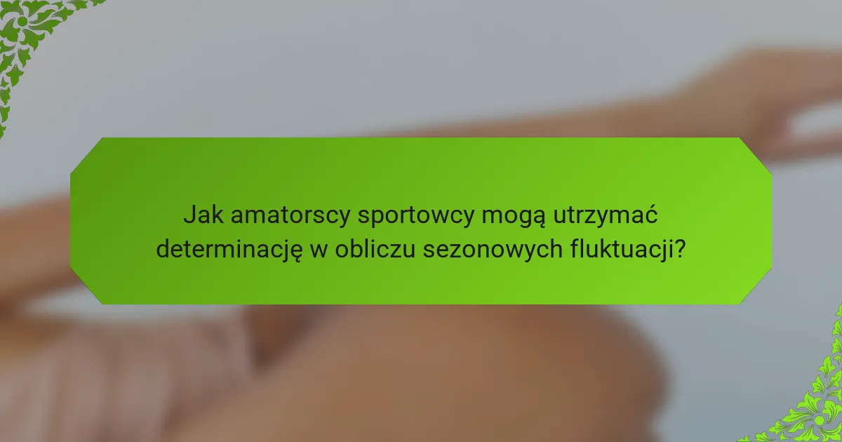 Jak amatorscy sportowcy mogą utrzymać determinację w obliczu sezonowych fluktuacji?