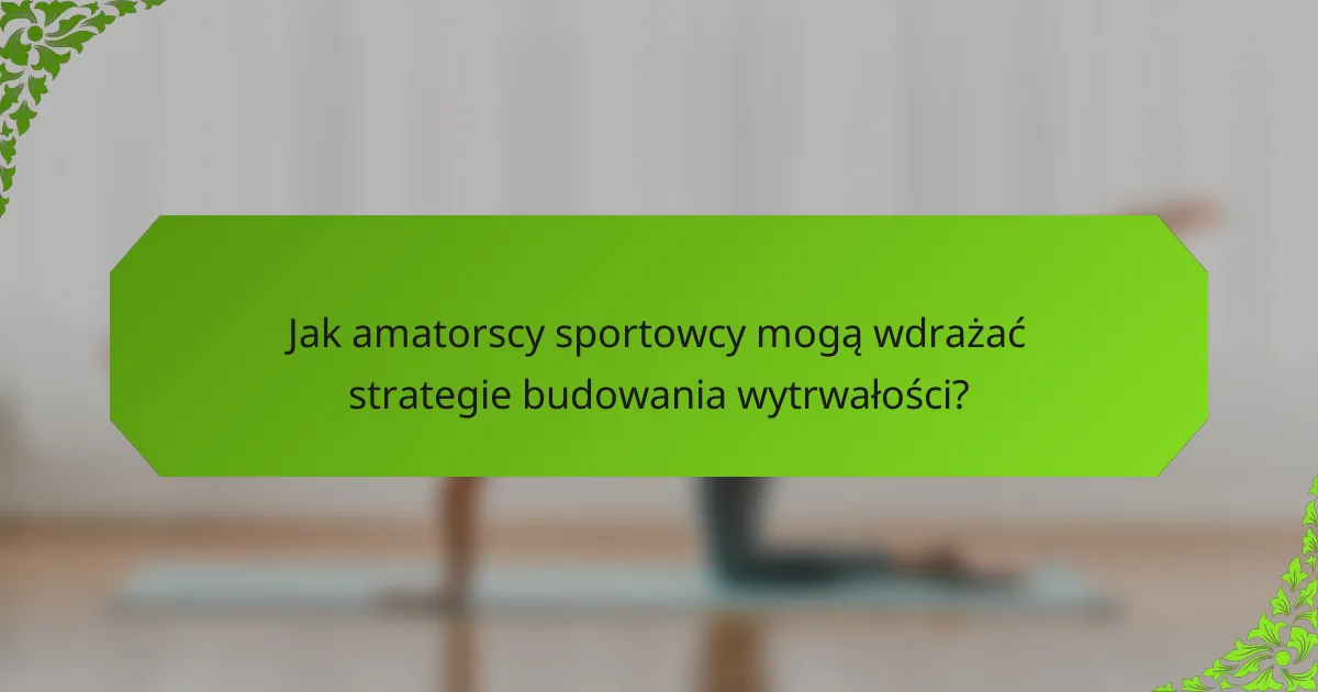 Jak amatorscy sportowcy mogą wdrażać strategie budowania wytrwałości?