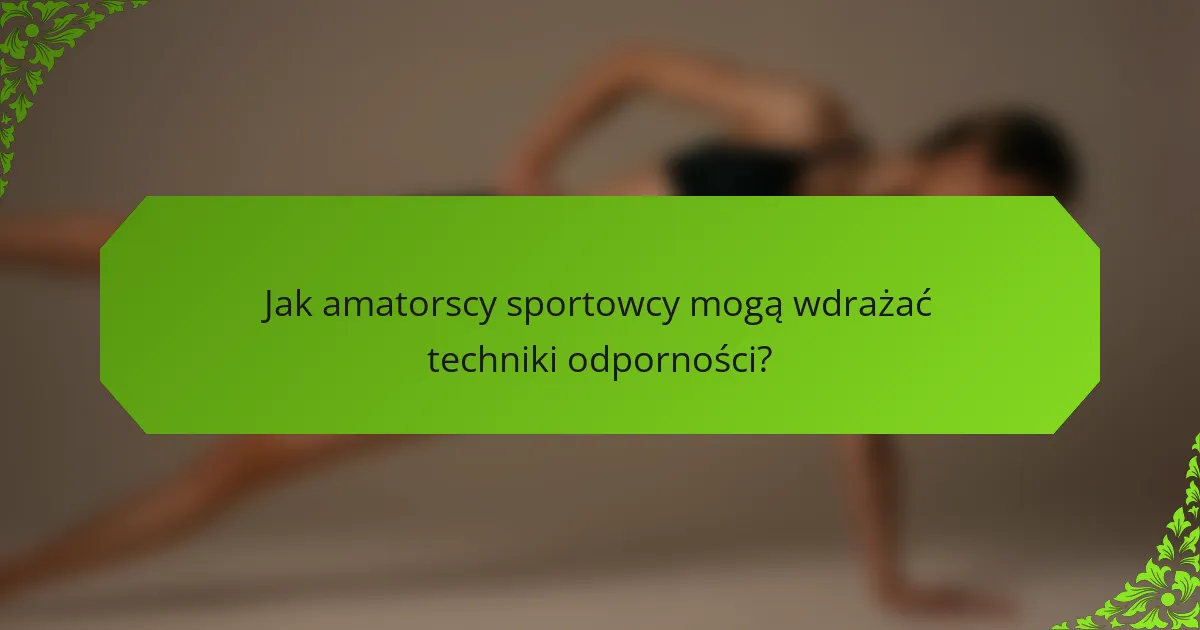 Jak amatorscy sportowcy mogą wdrażać techniki odporności?