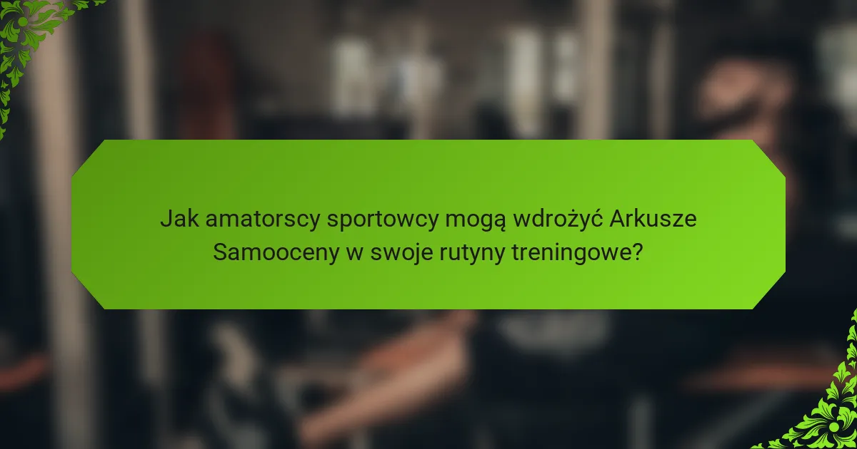 Jak amatorscy sportowcy mogą wdrożyć Arkusze Samooceny w swoje rutyny treningowe?