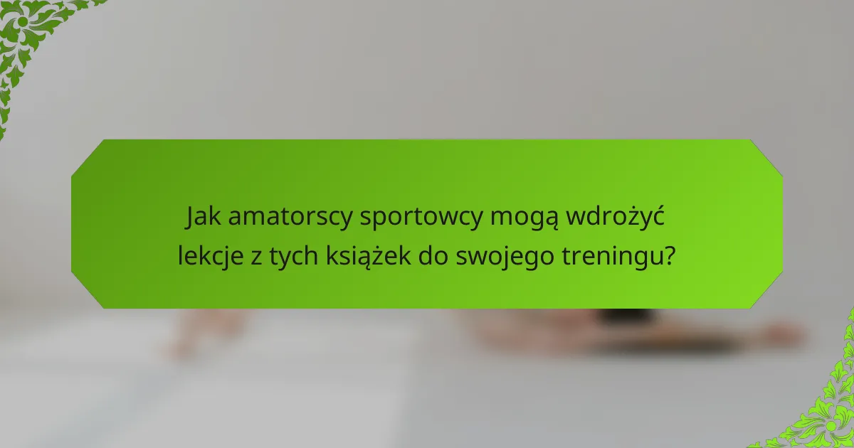 Jak amatorscy sportowcy mogą wdrożyć lekcje z tych książek do swojego treningu?