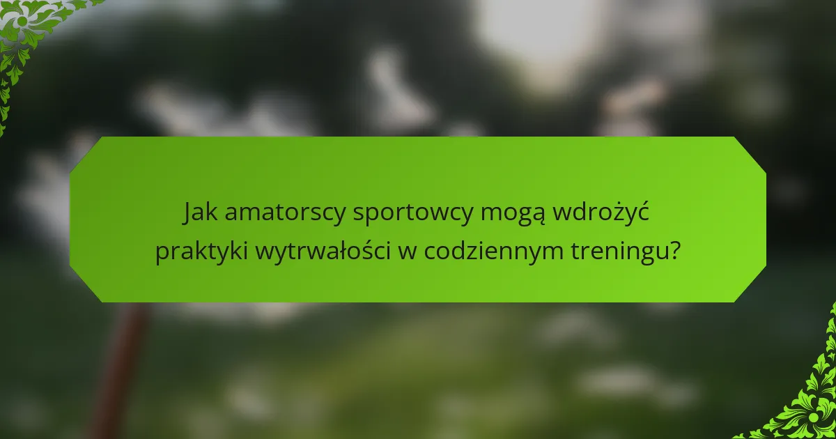 Jak amatorscy sportowcy mogą wdrożyć praktyki wytrwałości w codziennym treningu?