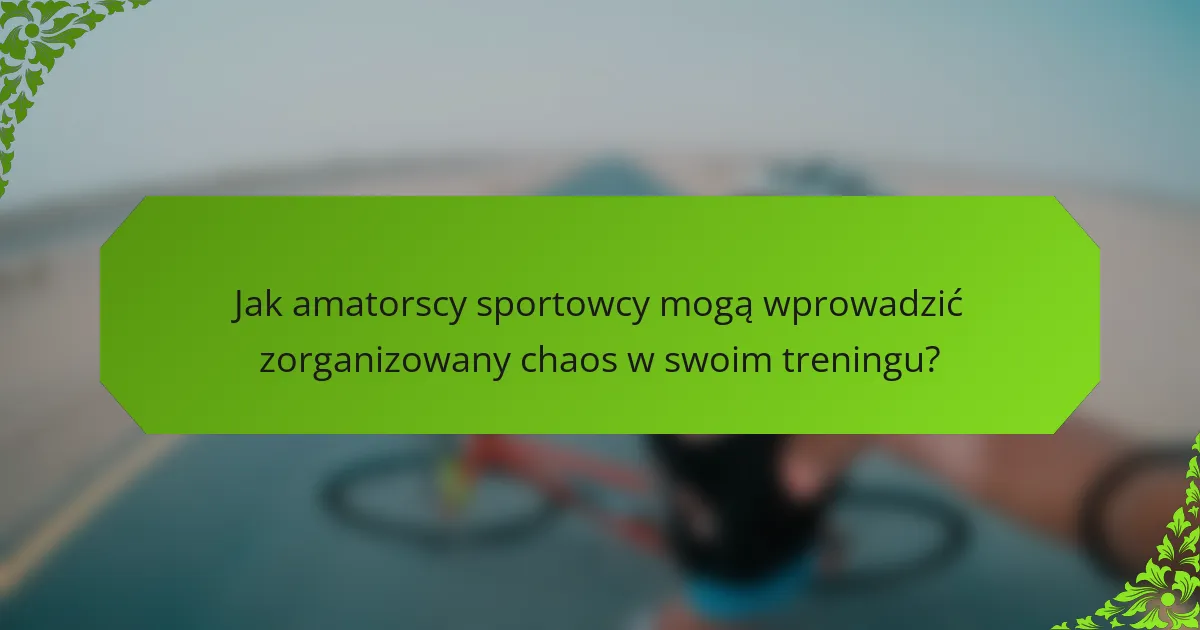 Jak amatorscy sportowcy mogą wprowadzić zorganizowany chaos w swoim treningu?