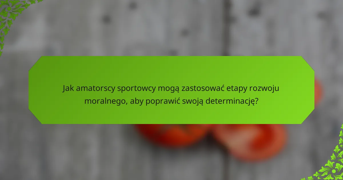 Jak amatorscy sportowcy mogą zastosować etapy rozwoju moralnego, aby poprawić swoją determinację?
