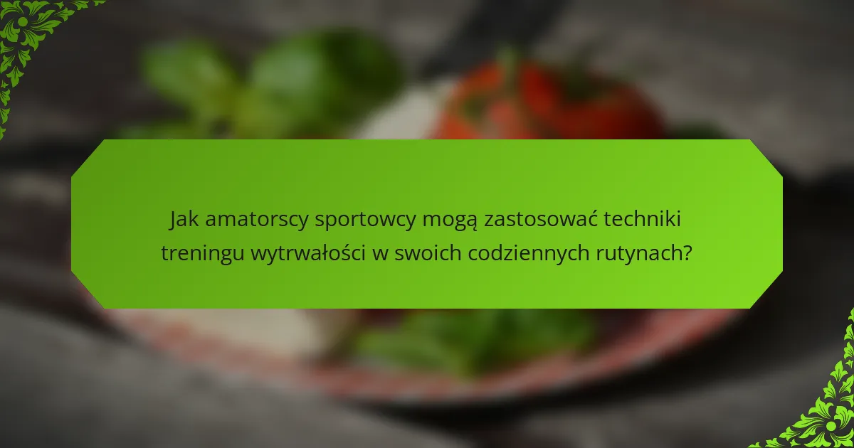 Jak amatorscy sportowcy mogą zastosować techniki treningu wytrwałości w swoich codziennych rutynach?