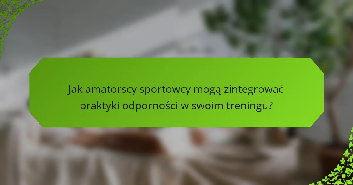 Jak amatorscy sportowcy mogą zintegrować praktyki odporności w swoim treningu?