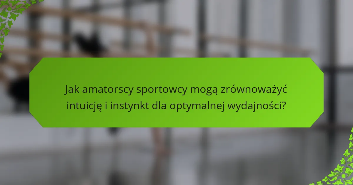 Jak amatorscy sportowcy mogą zrównoważyć intuicję i instynkt dla optymalnej wydajności?