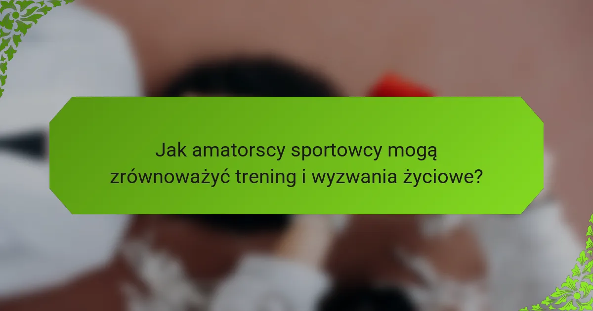 Jak amatorscy sportowcy mogą zrównoważyć trening i wyzwania życiowe?