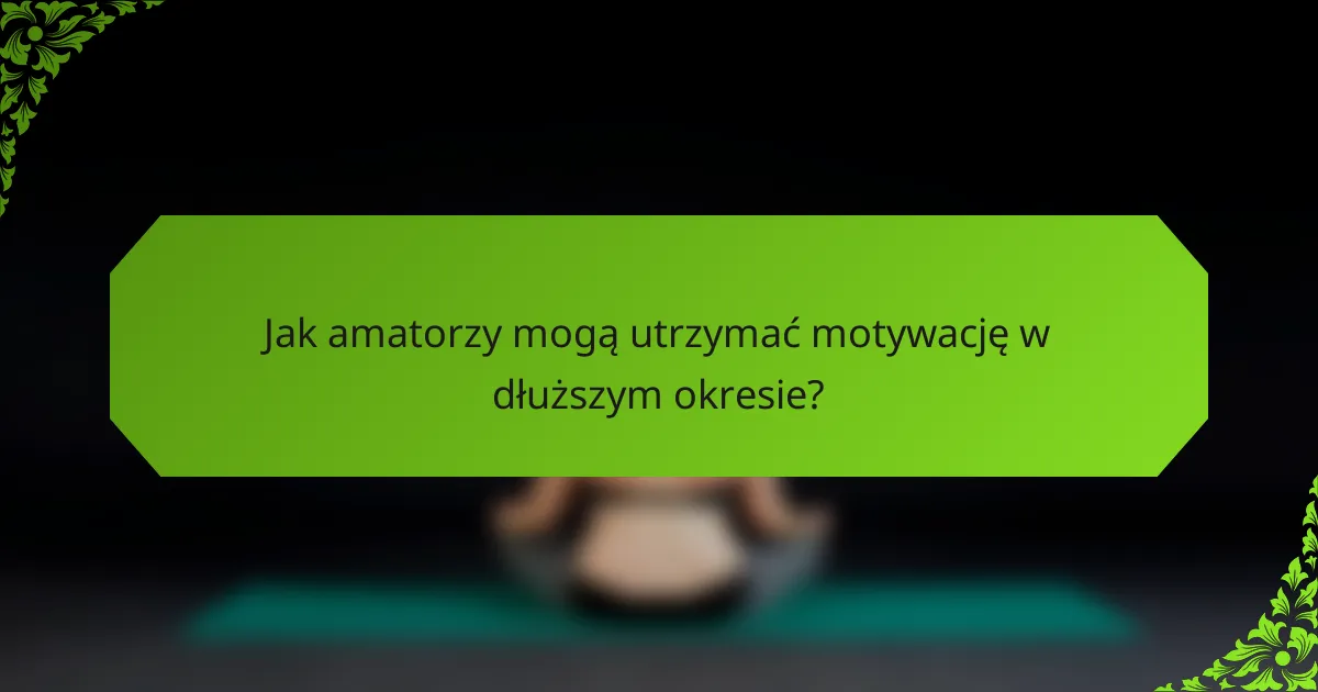 Jak amatorzy mogą utrzymać motywację w dłuższym okresie?