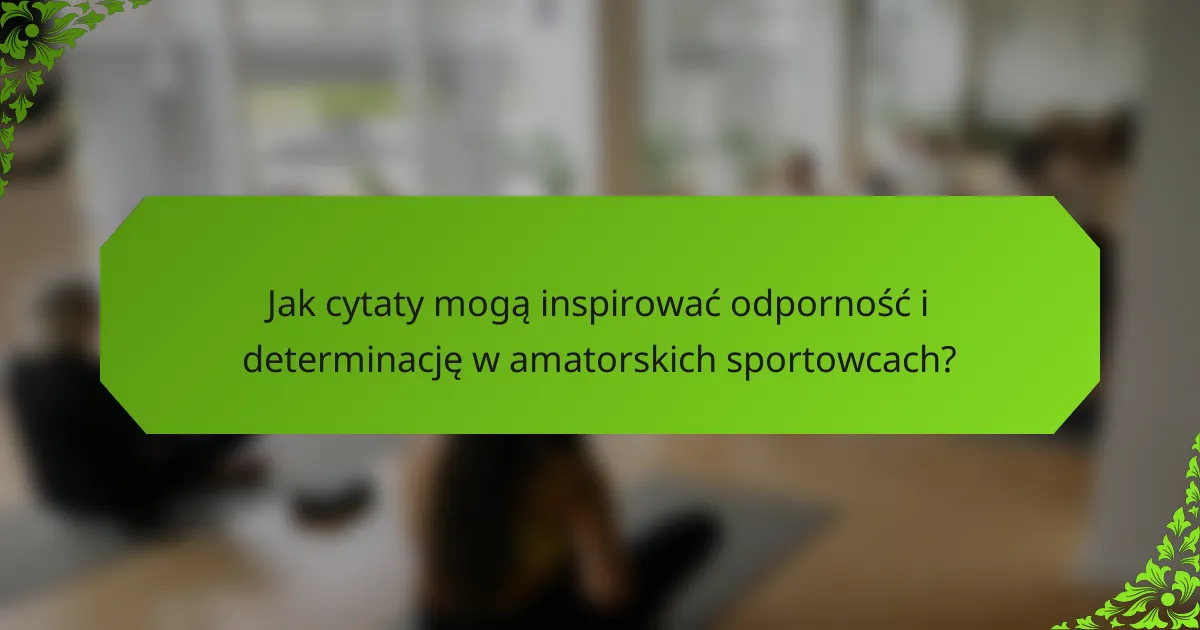 Jak cytaty mogą inspirować odporność i determinację w amatorskich sportowcach?