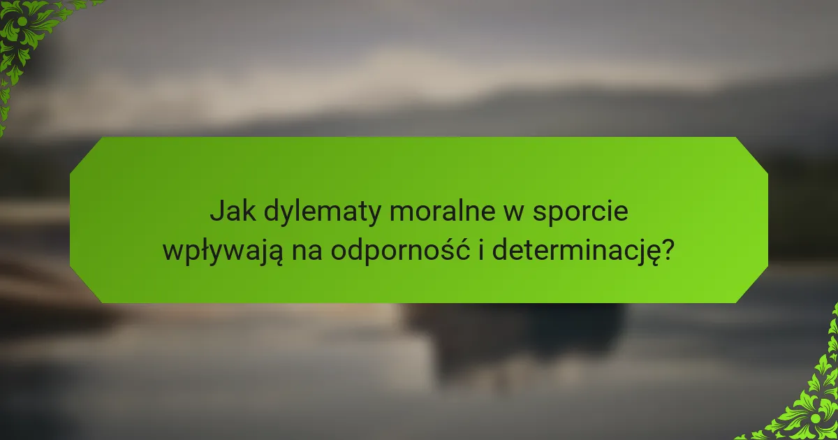 Jak dylematy moralne w sporcie wpływają na odporność i determinację?