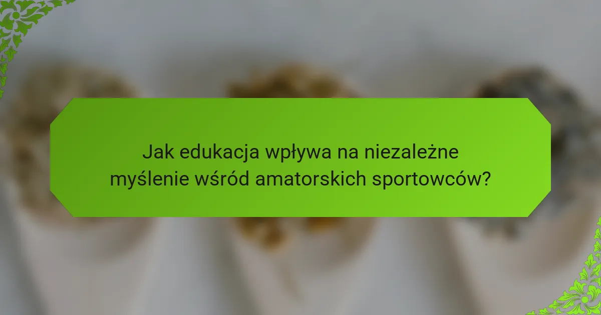 Jak edukacja wpływa na niezależne myślenie wśród amatorskich sportowców?