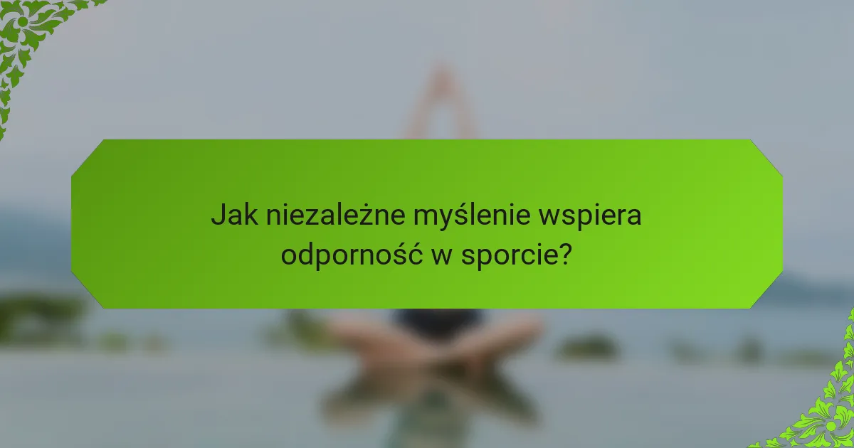 Jak niezależne myślenie wspiera odporność w sporcie?