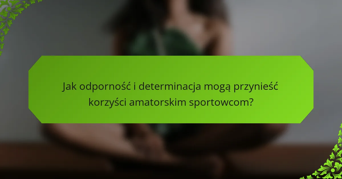 Jak odporność i determinacja mogą przynieść korzyści amatorskim sportowcom?