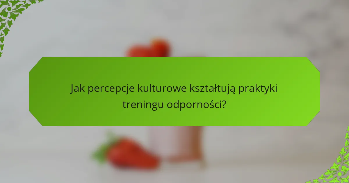 Jak percepcje kulturowe kształtują praktyki treningu odporności?