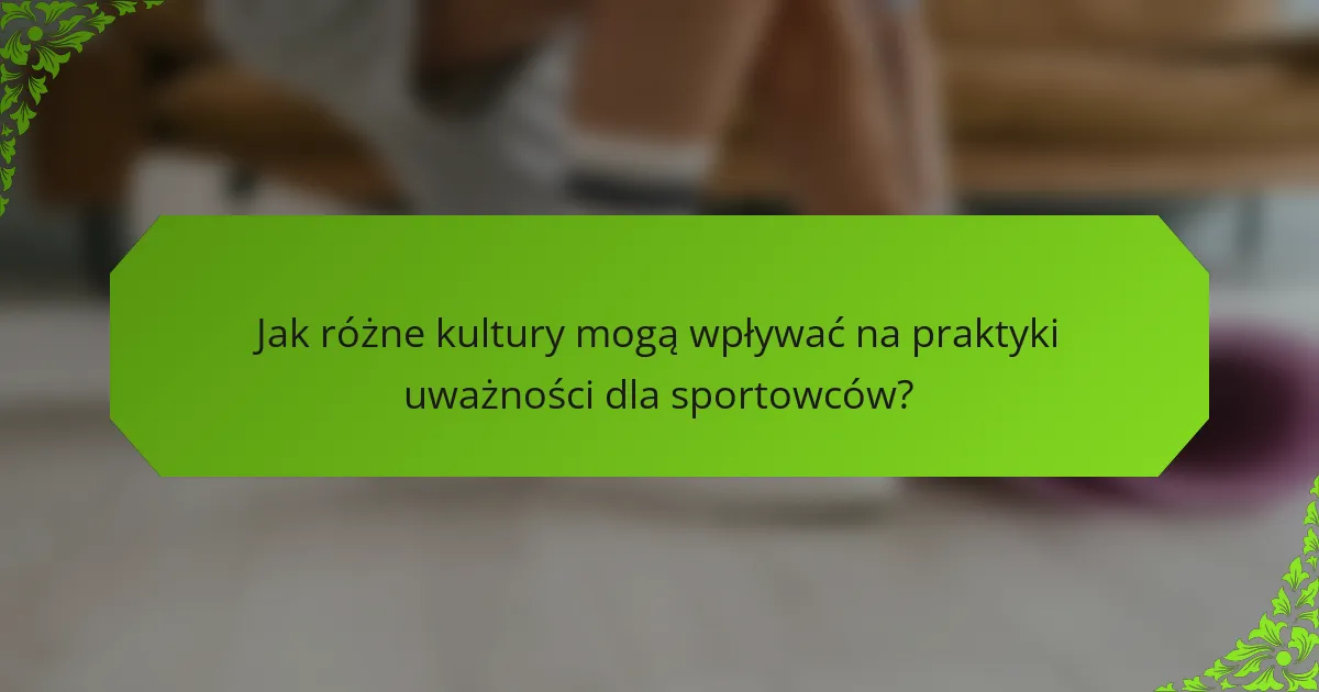 Jak różne kultury mogą wpływać na praktyki uważności dla sportowców?