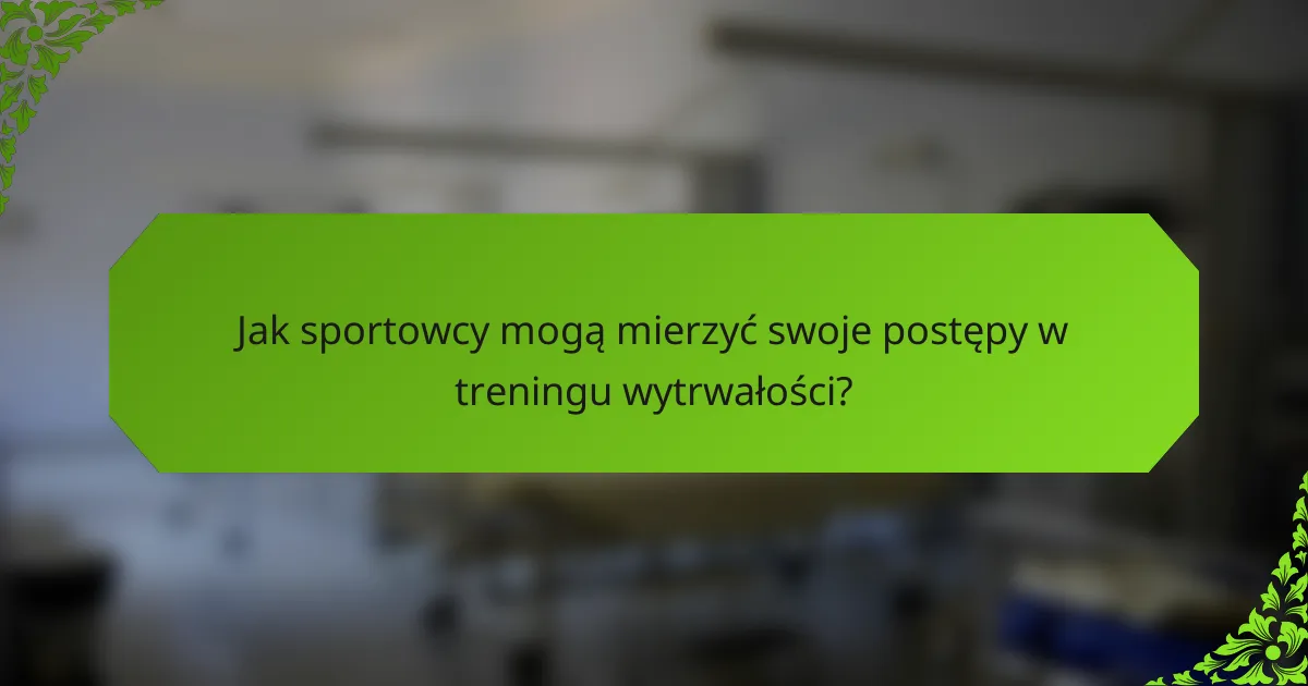 Jak sportowcy mogą mierzyć swoje postępy w treningu wytrwałości?