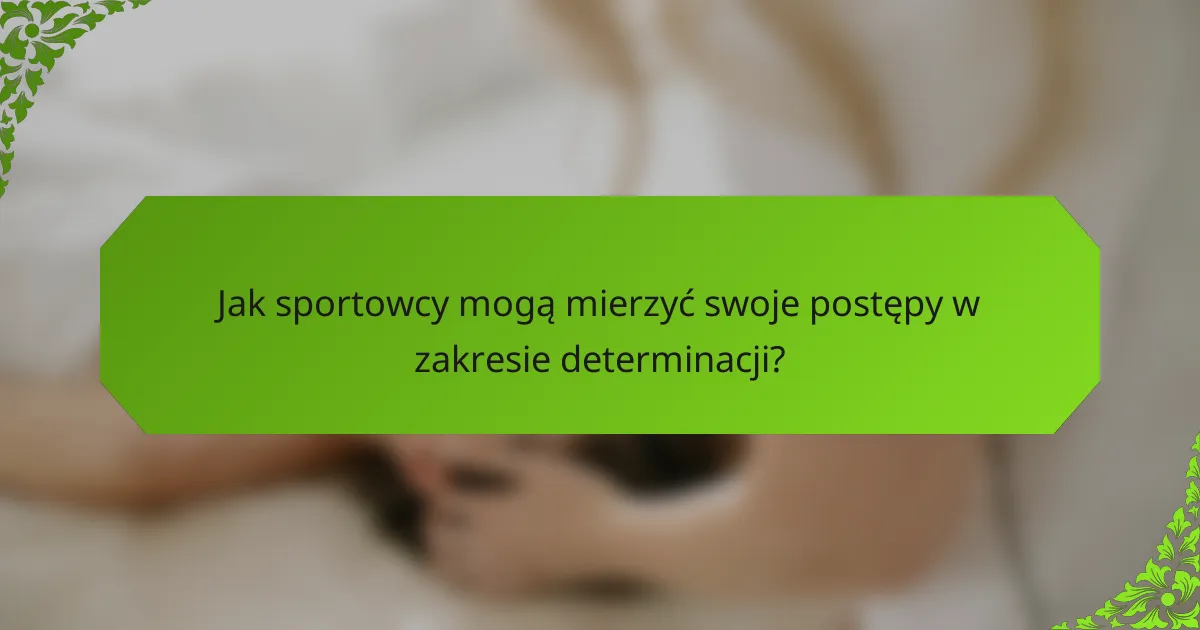 Jak sportowcy mogą mierzyć swoje postępy w zakresie determinacji?
