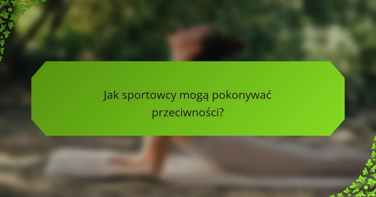 Jak sportowcy mogą pokonywać przeciwności?