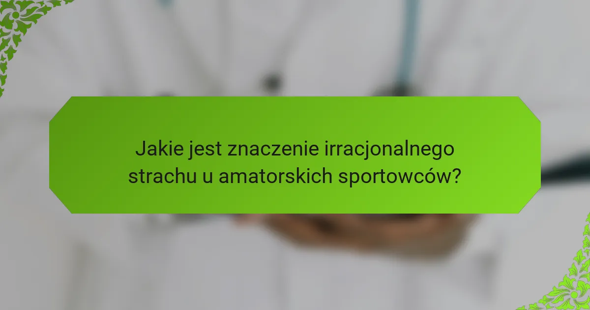Jakie jest znaczenie irracjonalnego strachu u amatorskich sportowców?