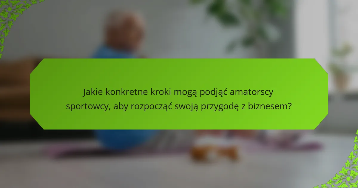 Jakie konkretne kroki mogą podjąć amatorscy sportowcy, aby rozpocząć swoją przygodę z biznesem?