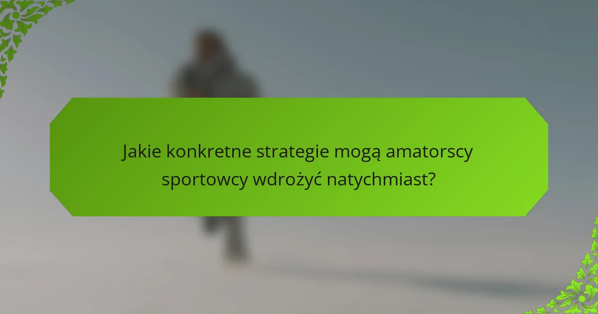 Jakie konkretne strategie mogą amatorscy sportowcy wdrożyć natychmiast?