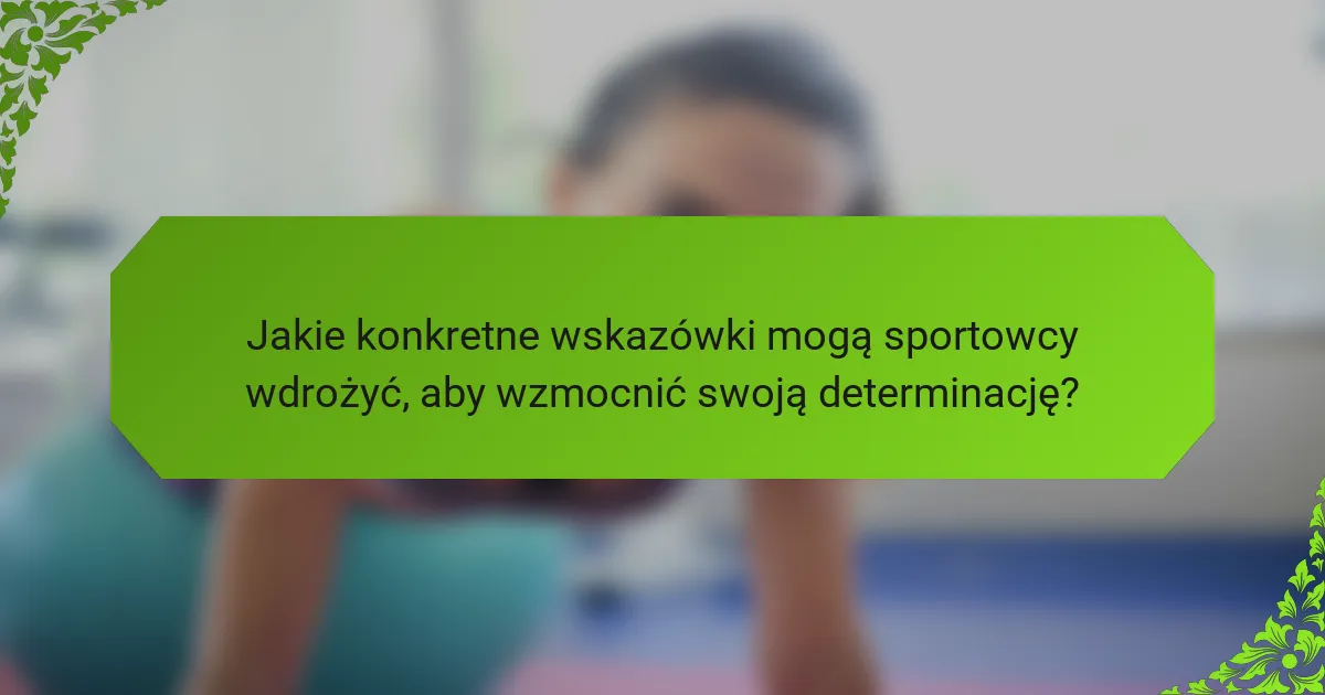 Jakie konkretne wskazówki mogą sportowcy wdrożyć, aby wzmocnić swoją determinację?