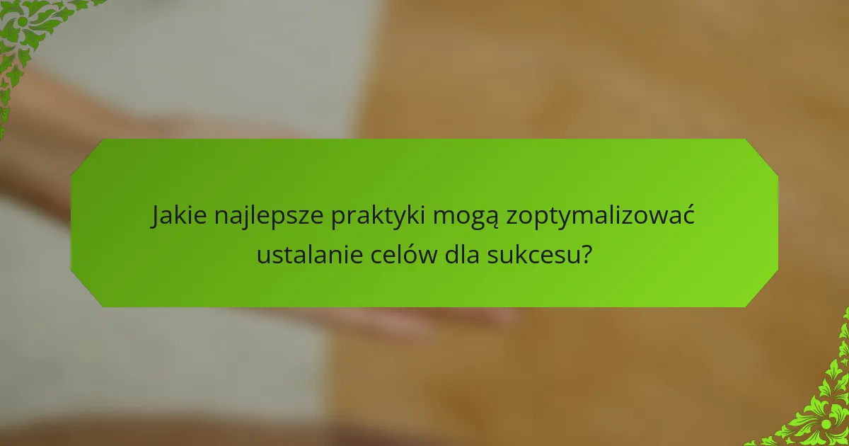 Jakie najlepsze praktyki mogą zoptymalizować ustalanie celów dla sukcesu?