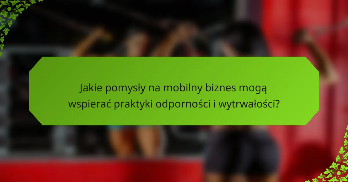 Jakie pomysły na mobilny biznes mogą wspierać praktyki odporności i wytrwałości?