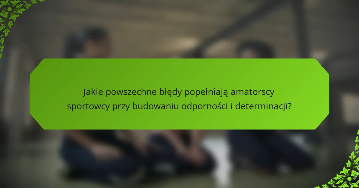 Jakie powszechne błędy popełniają amatorscy sportowcy przy budowaniu odporności i determinacji?