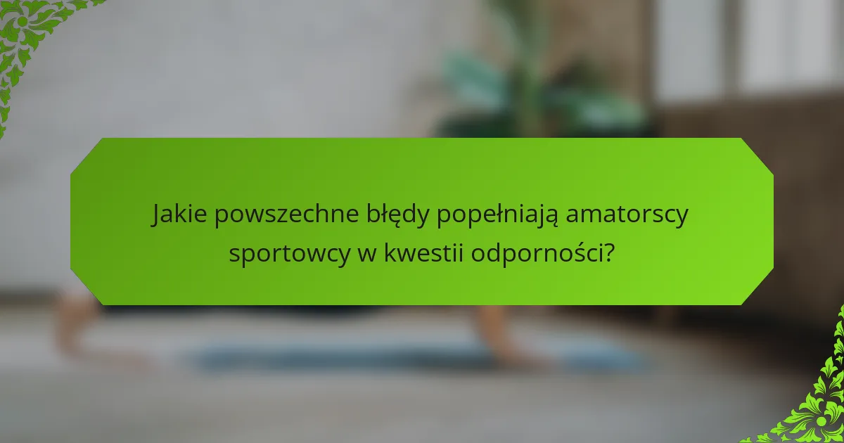 Jakie powszechne błędy popełniają amatorscy sportowcy w kwestii odporności?