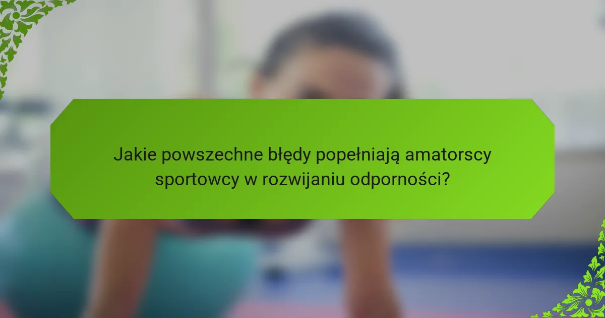 Jakie powszechne błędy popełniają amatorscy sportowcy w rozwijaniu odporności?