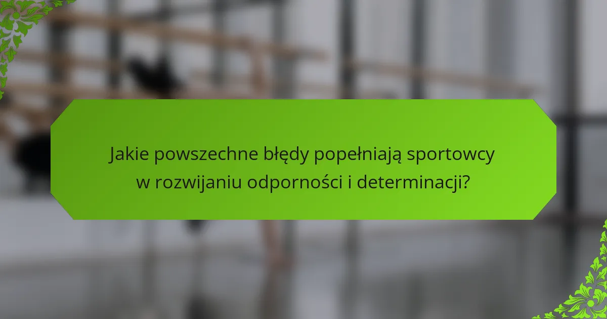 Jakie powszechne błędy popełniają sportowcy w rozwijaniu odporności i determinacji?