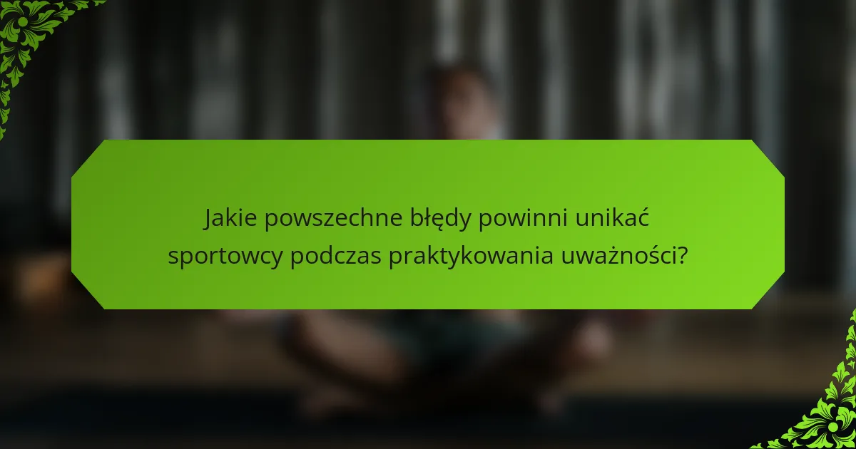 Jakie powszechne błędy powinni unikać sportowcy podczas praktykowania uważności?