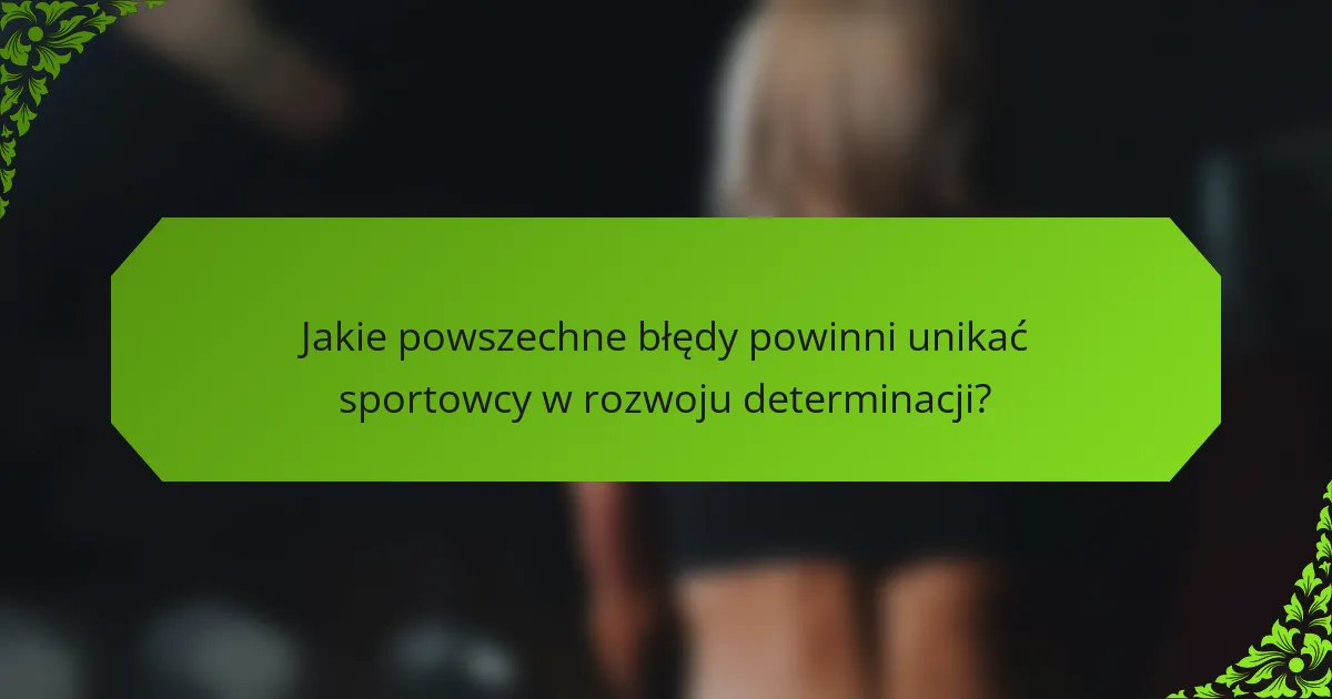 Jakie powszechne błędy powinni unikać sportowcy w rozwoju determinacji?