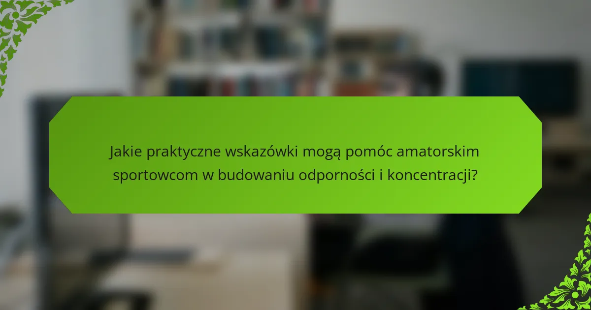Jakie praktyczne wskazówki mogą pomóc amatorskim sportowcom w budowaniu odporności i koncentracji?
