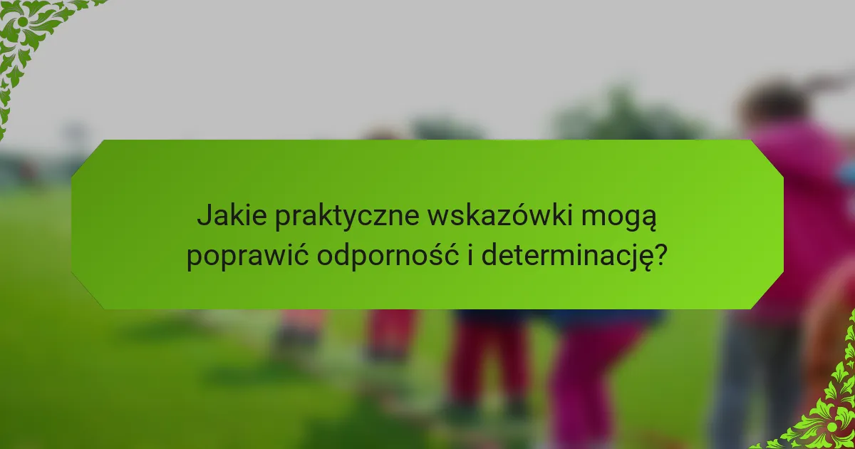 Jakie praktyczne wskazówki mogą poprawić odporność i determinację?