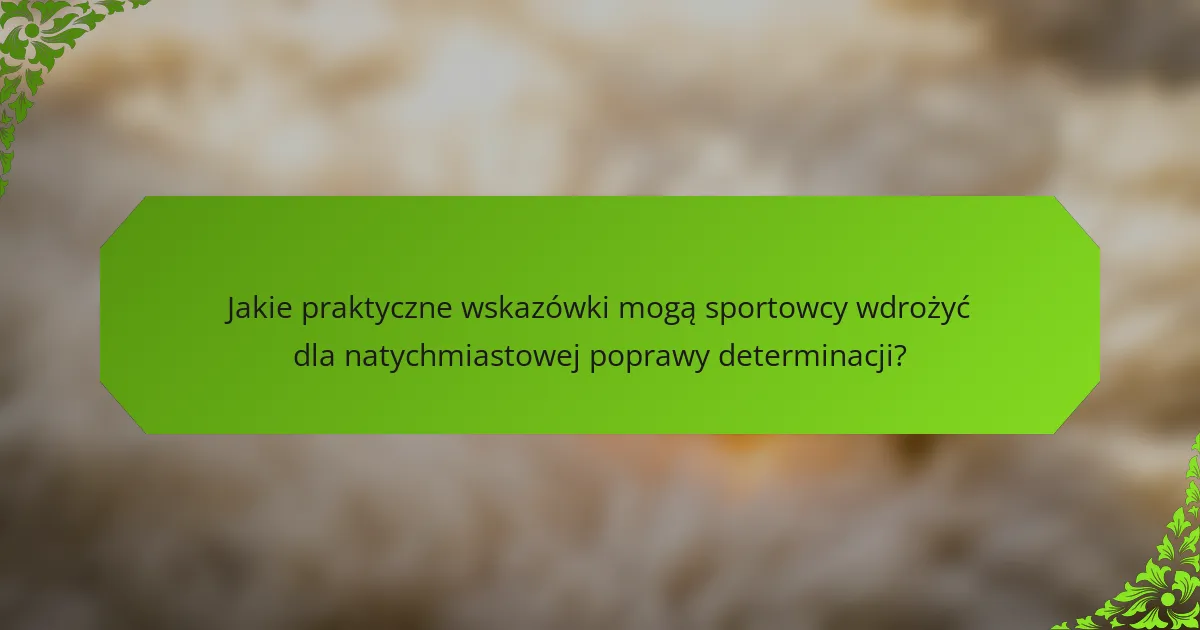 Jakie praktyczne wskazówki mogą sportowcy wdrożyć dla natychmiastowej poprawy determinacji?