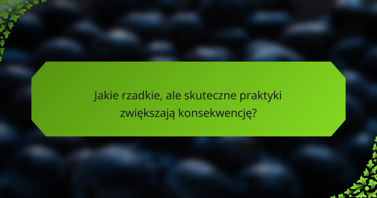 Jakie rzadkie, ale skuteczne praktyki zwiększają konsekwencję?
