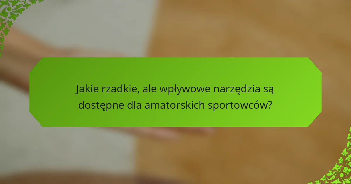 Jakie rzadkie, ale wpływowe narzędzia są dostępne dla amatorskich sportowców?