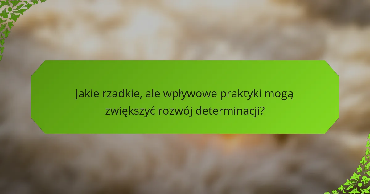 Jakie rzadkie, ale wpływowe praktyki mogą zwiększyć rozwój determinacji?